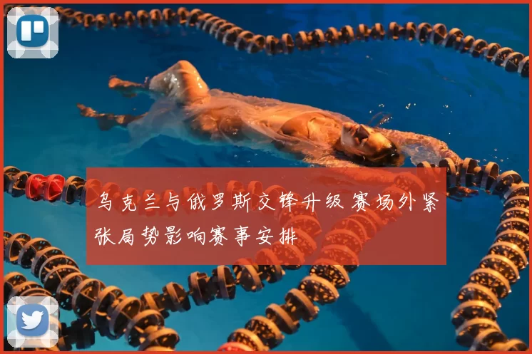 乌克兰与俄罗斯交锋升级 赛场外紧张局势影响赛事安排