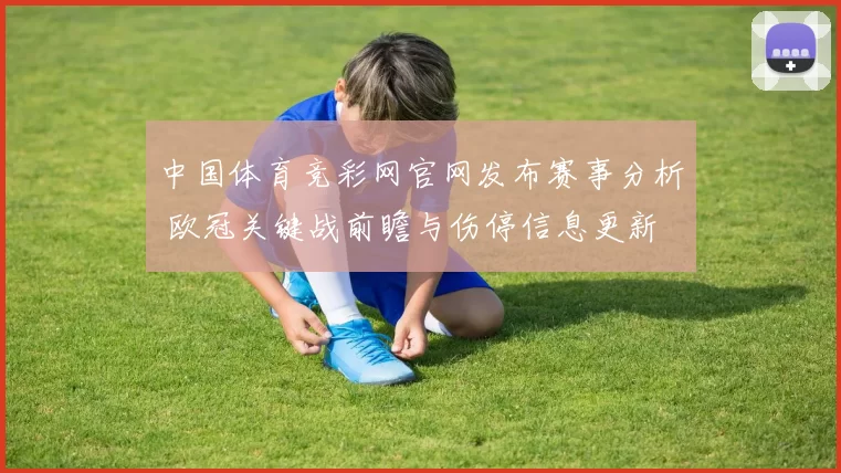 中国体育竞彩网官网发布赛事分析 欧冠关键战前瞻与伤停信息更新