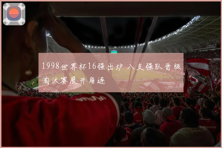 1998世界杯16强出炉 八支强队晋级淘汰赛展开角逐