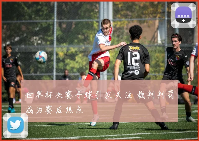 世界杯决赛手球引发关注 裁判判罚成为赛后焦点