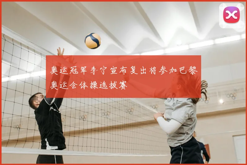 奥运冠军李宁宣布复出将参加巴黎奥运会体操选拔赛