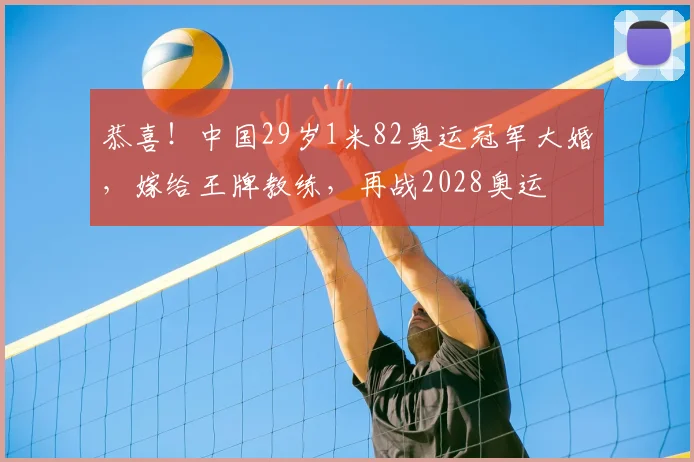 恭喜!中国29岁1米82奥运冠军大婚,嫁给王牌教练,再战2028奥运