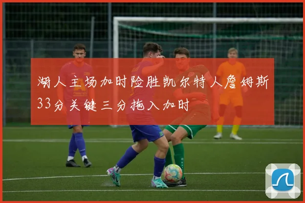 湖人主场加时险胜凯尔特人詹姆斯33分关键三分拖入加时