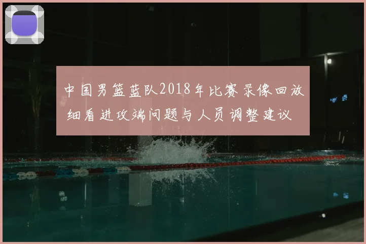 中国男篮蓝队2018年比赛录像回放 细看进攻端问题与人员调整建议