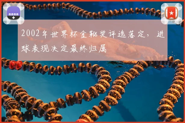 2002年世界杯金靴奖评选落定,进球表现决定最终归属