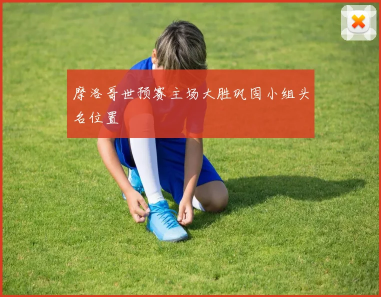摩洛哥世预赛主场大胜巩固小组头名位置