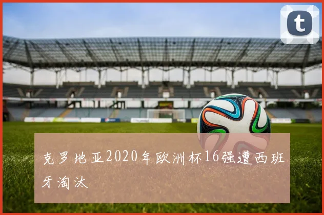 克罗地亚2020年欧洲杯16强遭西班牙淘汰