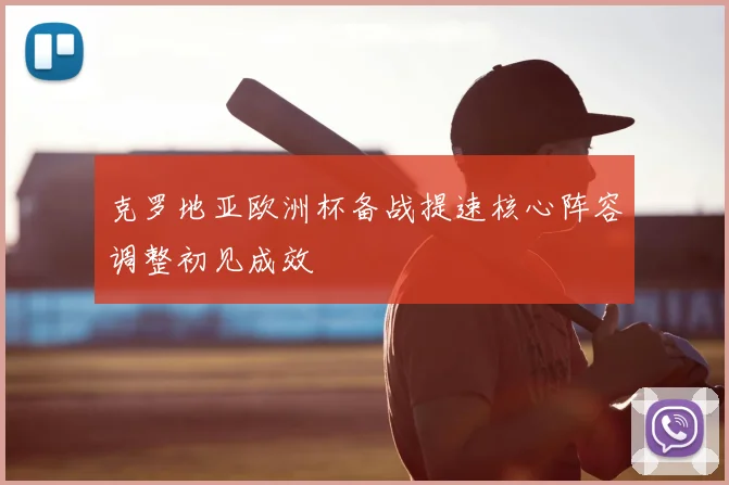克罗地亚欧洲杯备战提速核心阵容调整初见成效