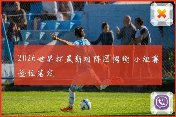 2026世界杯最新对阵图揭晓 小组赛签位落定