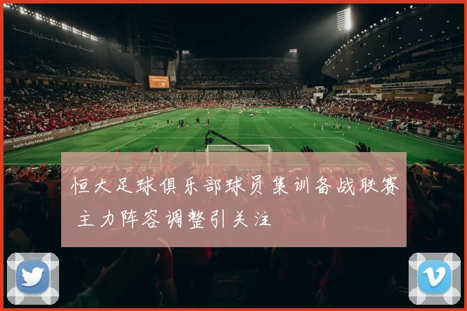 恒大足球俱乐部球员集训备战联赛 主力阵容调整引关注