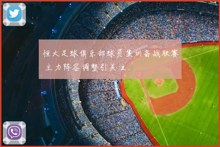 恒大足球俱乐部球员集训备战联赛 主力阵容调整引关注