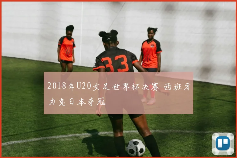 2018年U20女足世界杯决赛 西班牙力克日本夺冠